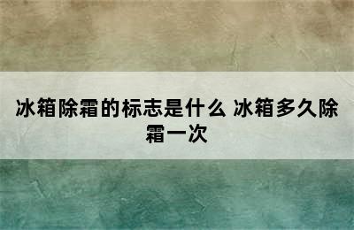 冰箱除霜的标志是什么 冰箱多久除霜一次